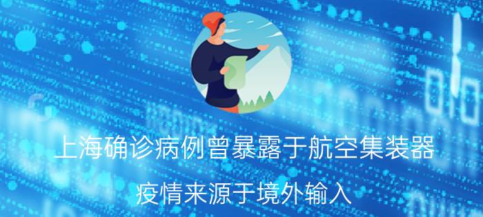 上海确诊病例曾暴露于航空集装器 疫情来源于境外输入